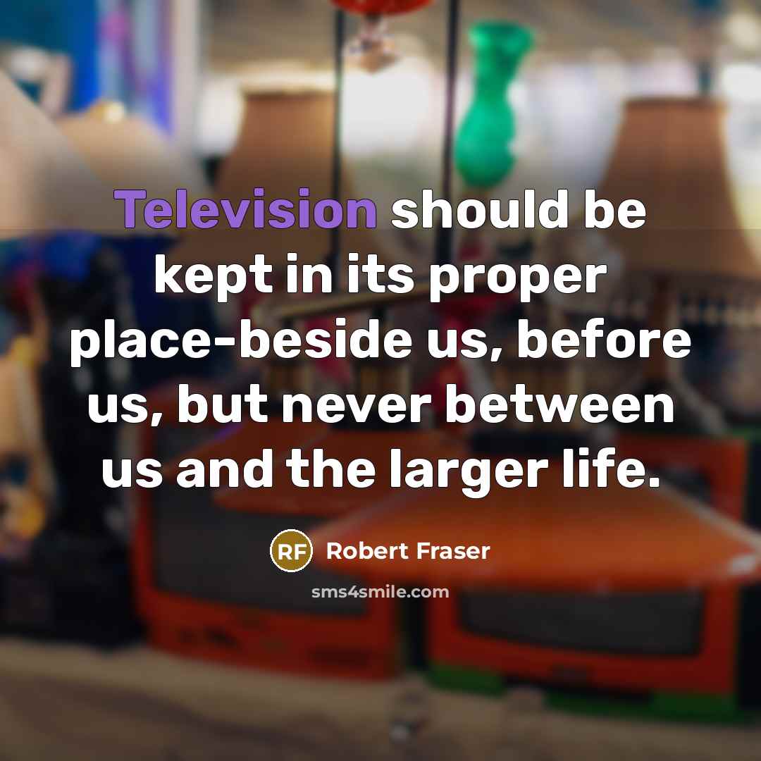 “Television should be kept in its proper place-beside us, before us, but never between us and the larger life.” quote by Robert Fraser