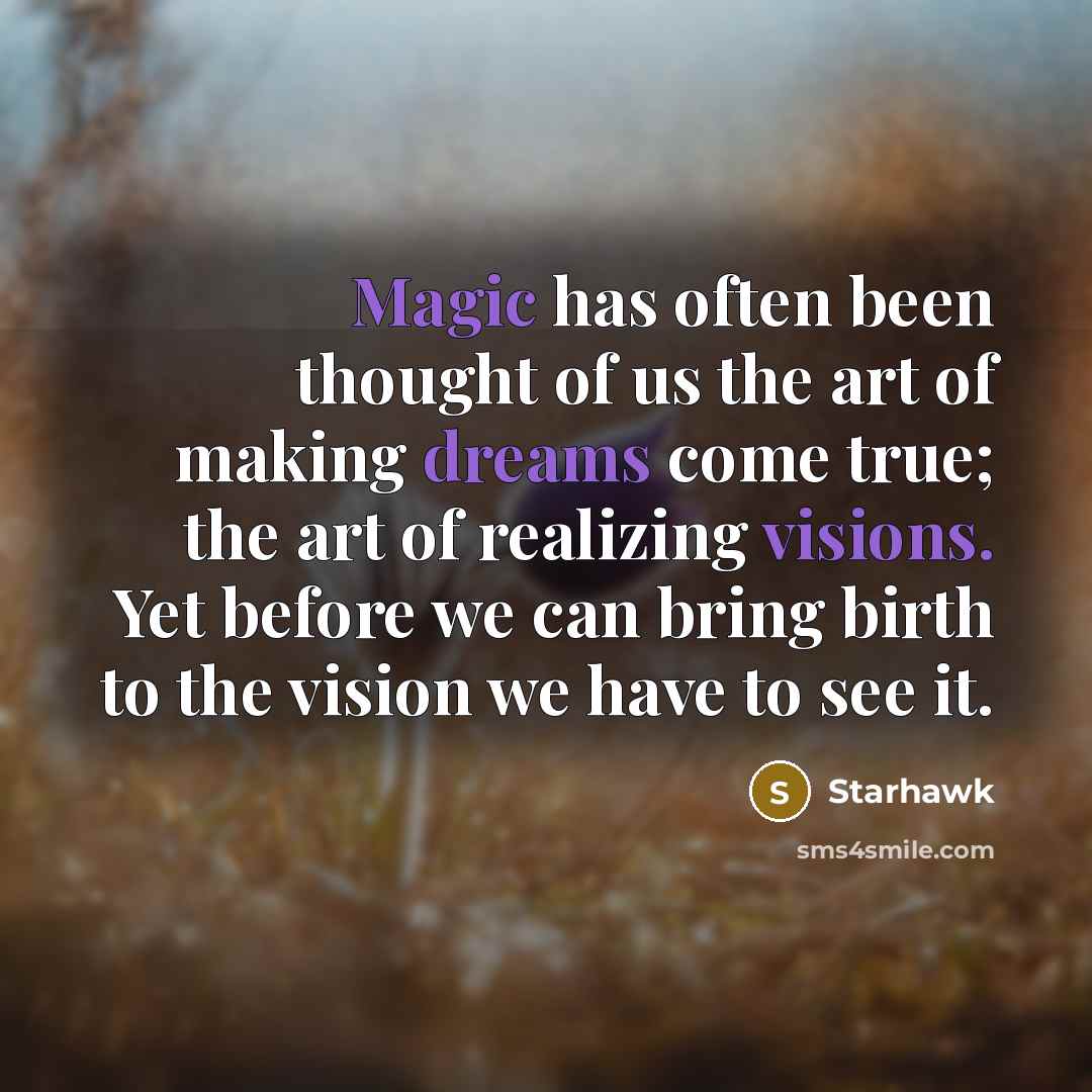“Magic has often been thought of us the art of making dreams come true; the art of realizing visions. Yet before we can bring birth to the vision we have to see it.” quote by Starhawk