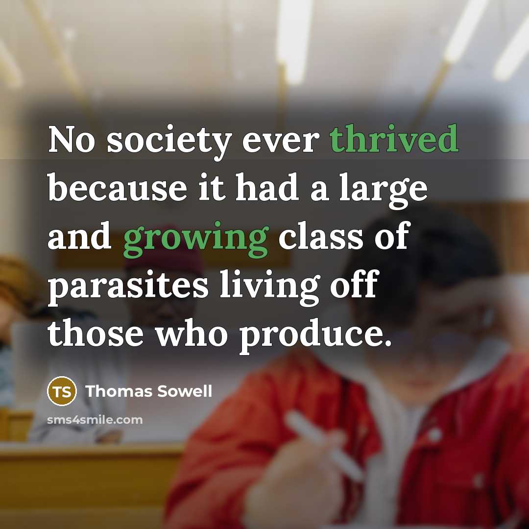 “No society ever thrived because it had a large and growing class of parasites living off those who produce.” quote by Thomas Sowell