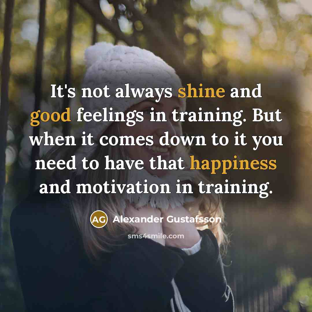 “It's not always shine and good feelings in training. But when it comes down to it you need to have that happiness and motivation in training.” quote by Alexander Gustafsson
