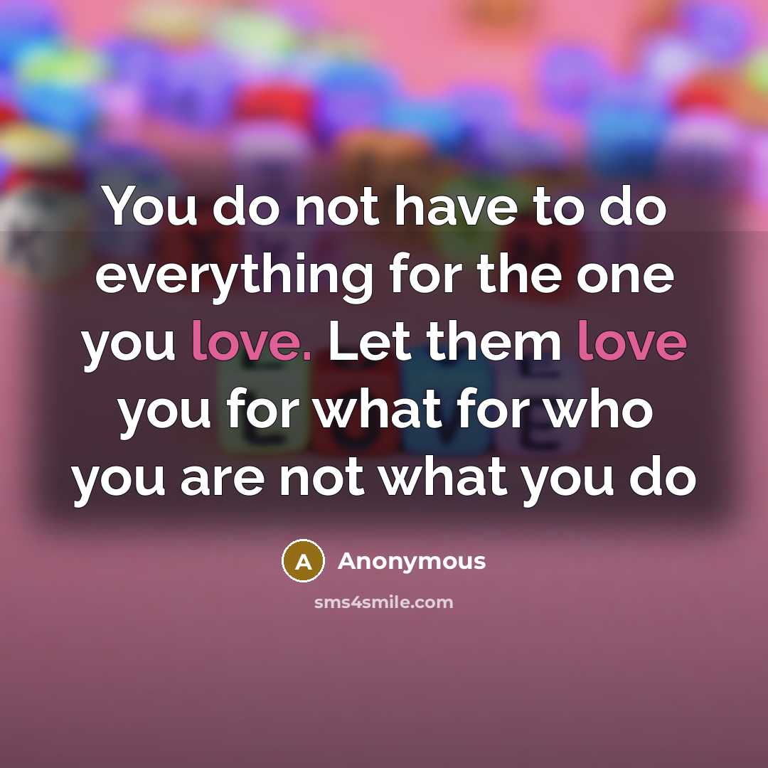 “You do not have to do everything for the one you love. Let them love you for what for who you are not what you do” quote by Anonymous