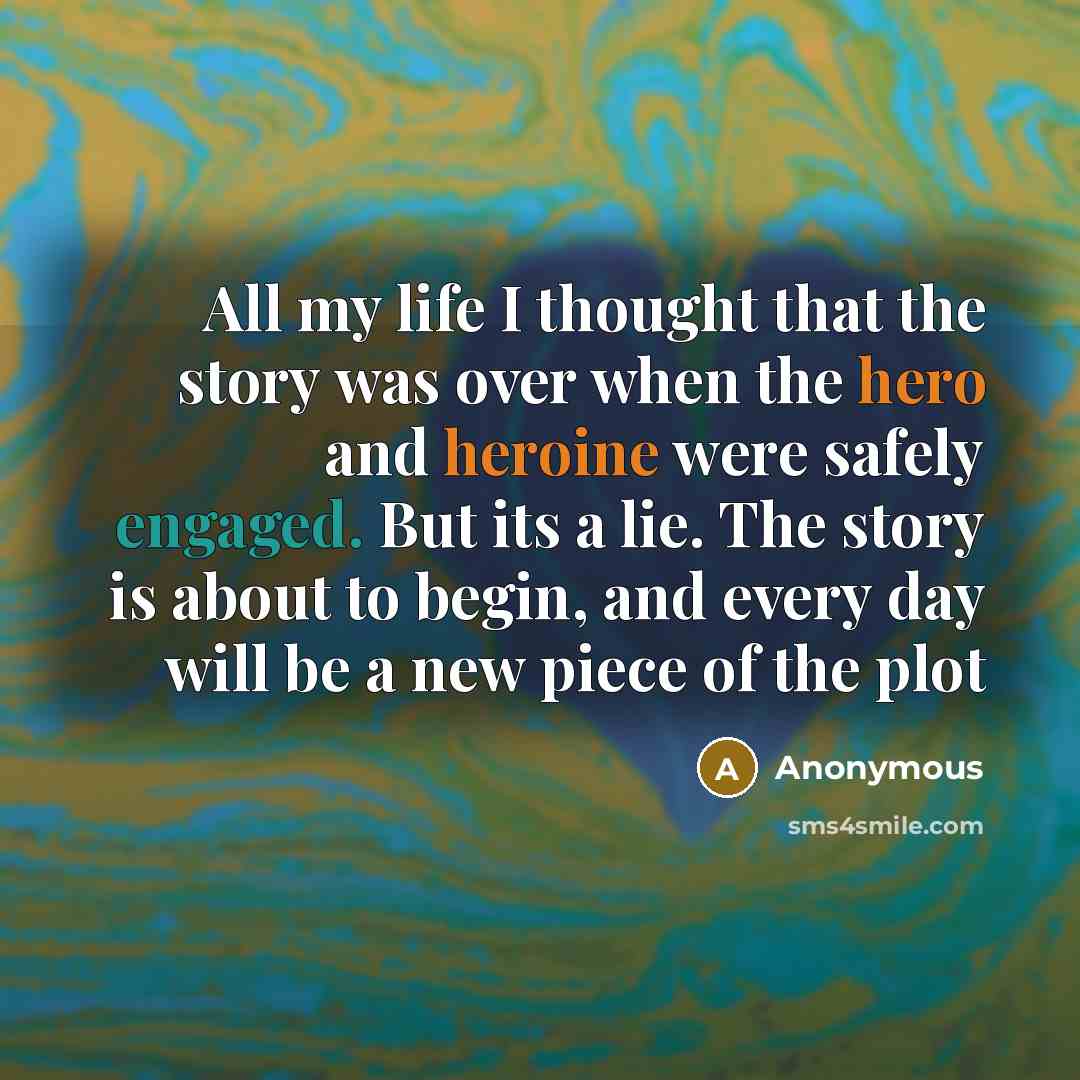 “All my life I thought that the story was over when the hero and heroine were safely engaged. But its a lie. The story is about to begin, and every day will be a new piece of the plot” quote by Anonymous