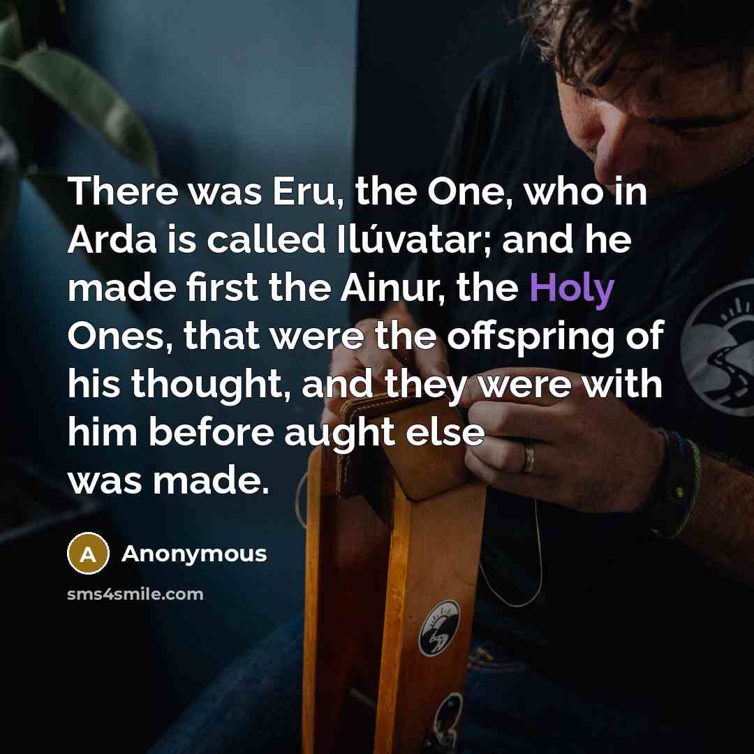 “There was Eru, the One, who in Arda is called Ilúvatar; and he made first the Ainur, the Holy Ones, that were the offspring of his thought, and they were with him before aught else was made.” quote by Anonymous