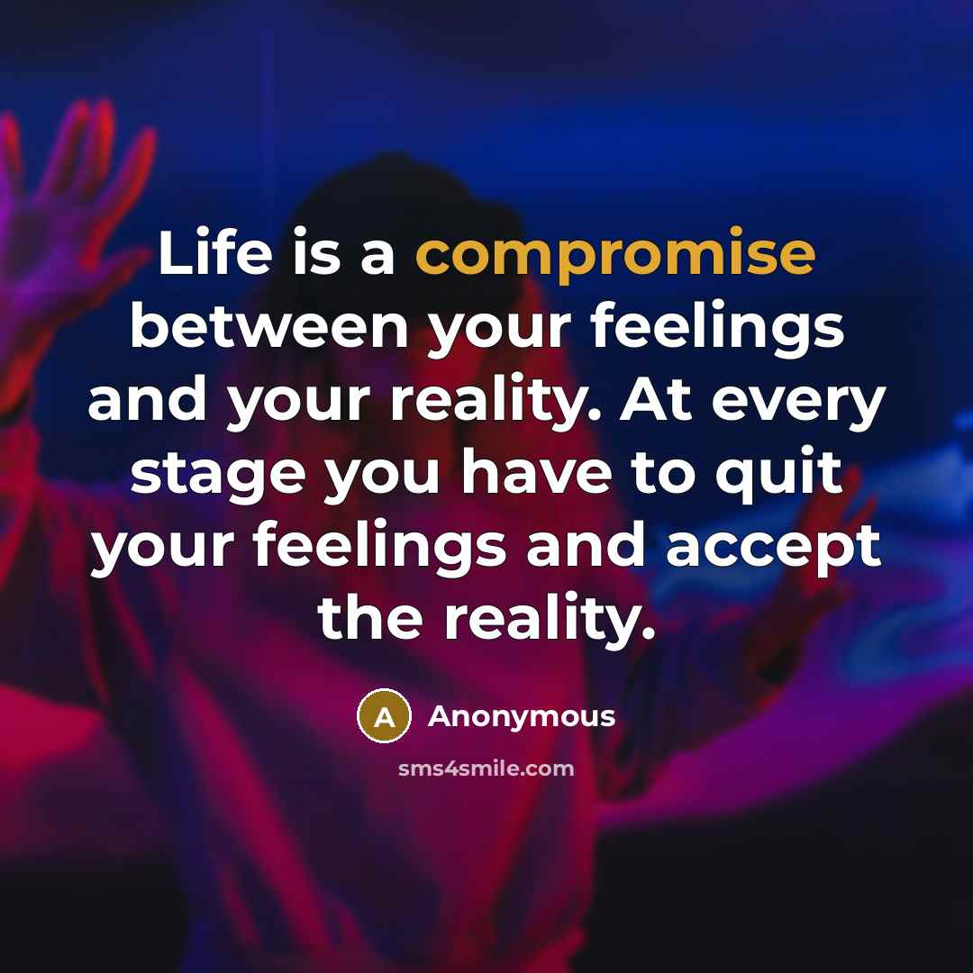 “Life is a compromise between your feelings and your reality. At every stage you have to quit your feelings and accept the reality.” quote by Anonymous