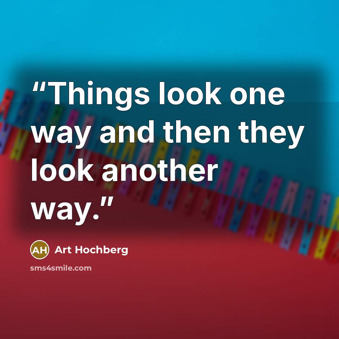 “Things look one way and then they look another way.” quote by Art Hochberg