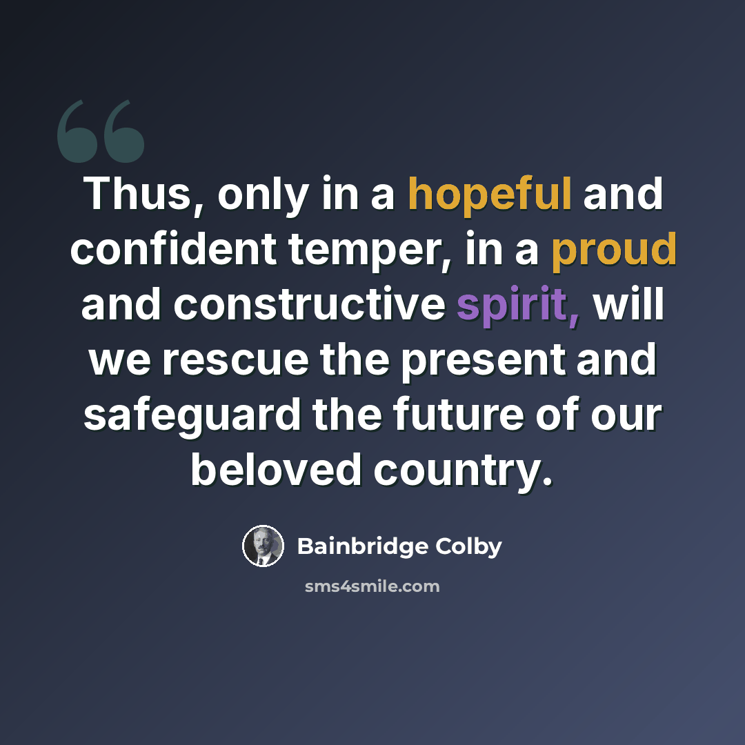 “Thus, only in a hopeful and confident temper, in a proud and constructive spirit, will we rescue the present and safeguard the future of our beloved country.” quote by Bainbridge Colby