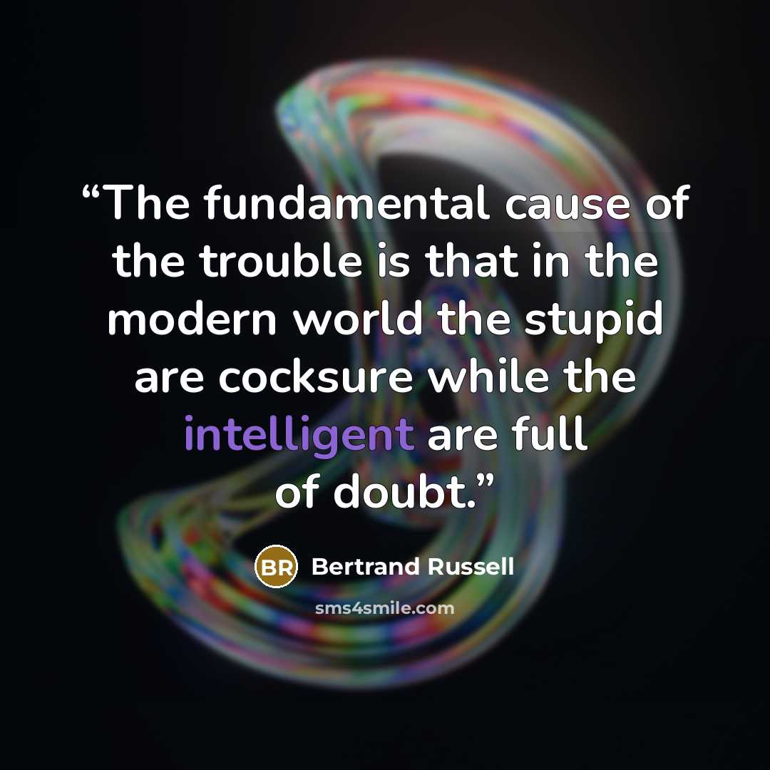 “The fundamental cause of the trouble is that in the modern world the stupid are cocksure while the intelligent are full of doubt.” quote by Bertrand Russell