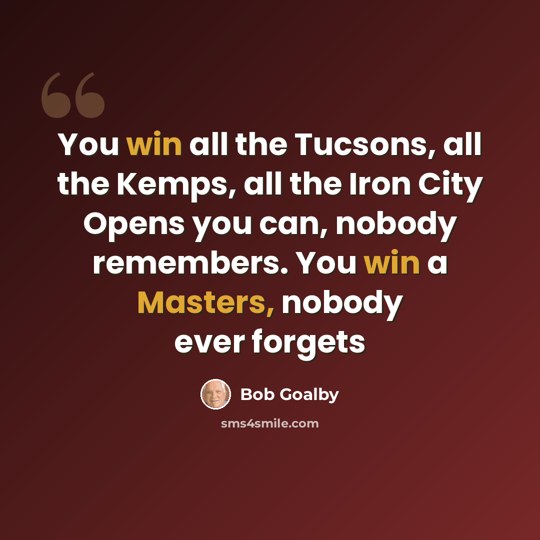 “You win all the Tucsons, all the Kemps, all the Iron City Opens you can, nobody remembers. You win a Masters, nobody ever forgets” quote by Bob Goalby