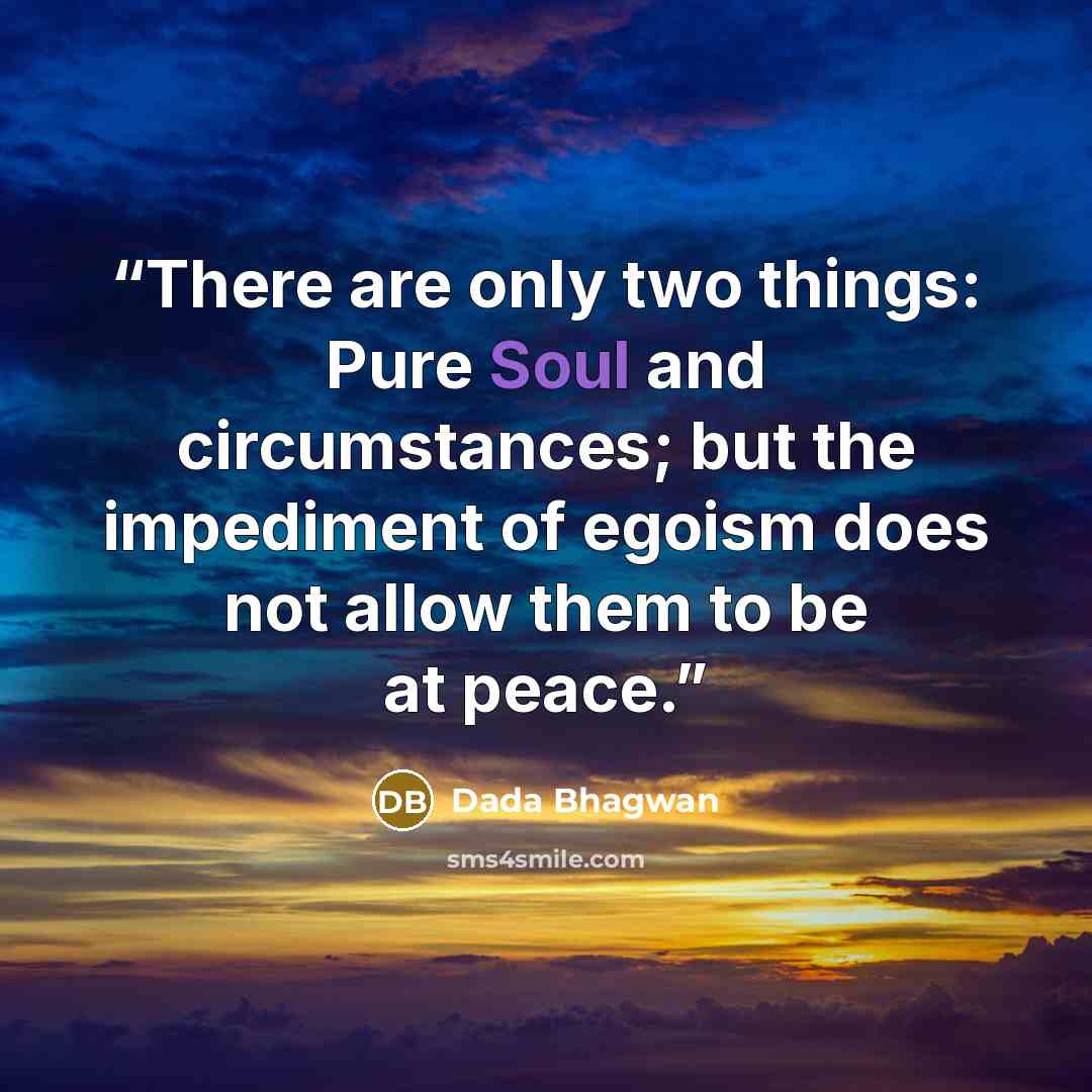 “There are only two things: Pure Soul and circumstances; but the impediment of egoism does not allow them to be at peace.” quote by Dada Bhagwan