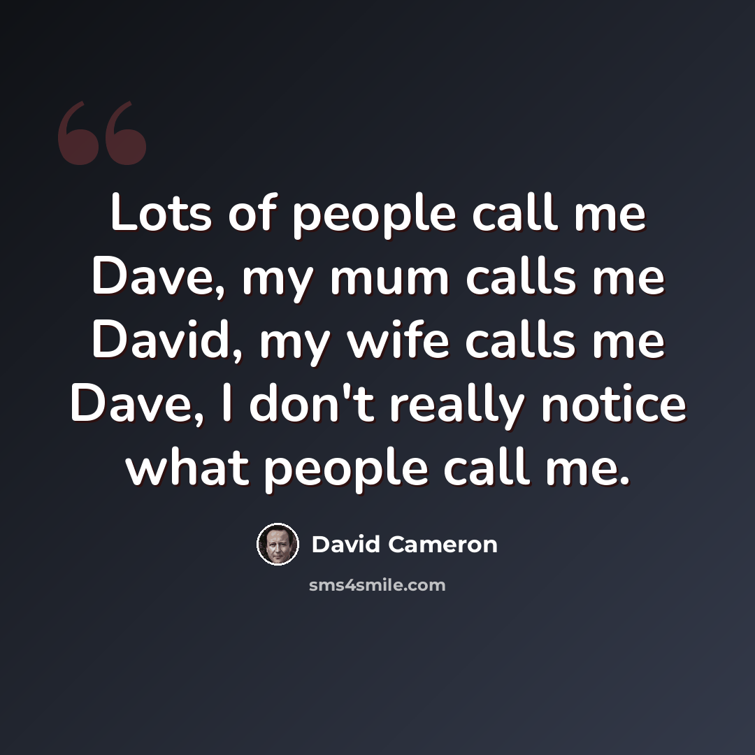 “Lots of people call me Dave, my mum calls me David, my wife calls me Dave, I don't really notice what people call me.” quote by David Cameron
