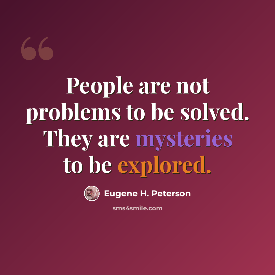 “People are not problems to be solved. They are mysteries to be explored.” quote by Eugene H. Peterson