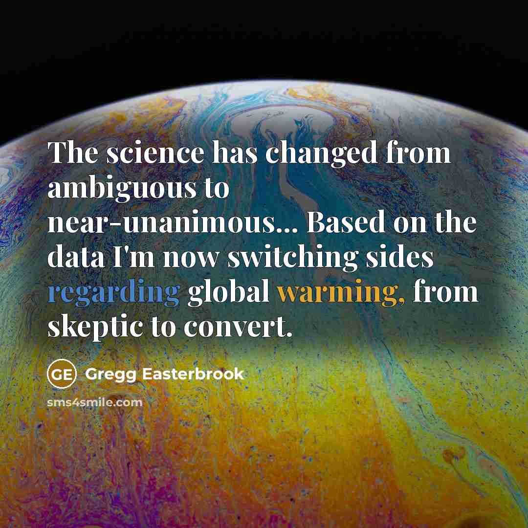 “The science has changed from ambiguous to near-unanimous... Based on the data I'm now switching sides regarding global warming, from skeptic to convert.” quote by Gregg Easterbrook