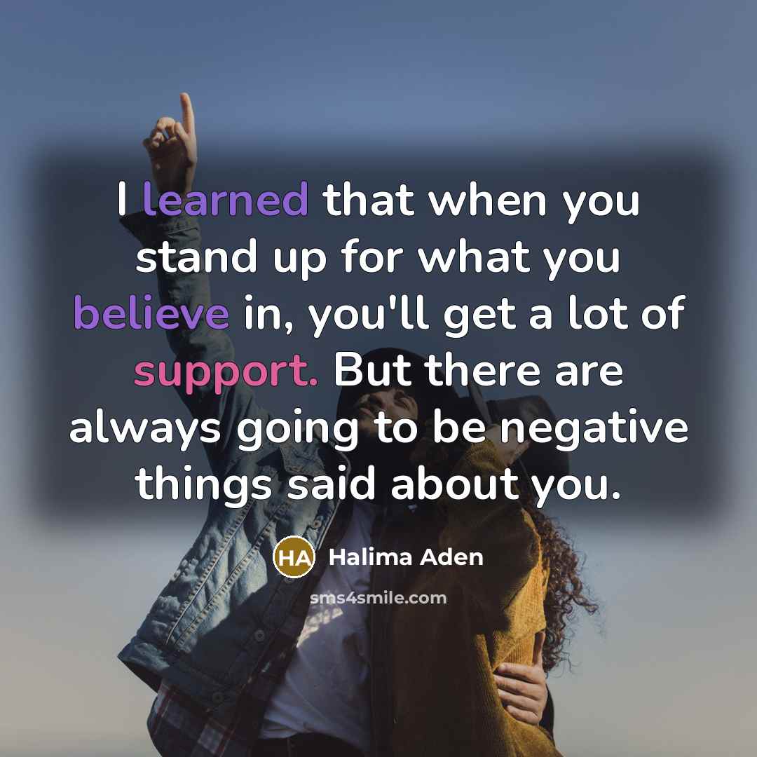 “I learned that when you stand up for what you believe in, you'll get a lot of support. But there are always going to be negative things said about you.” quote by Halima Aden
