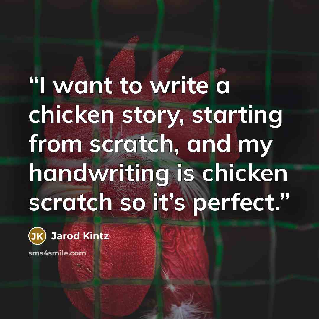 “I want to write a chicken story, starting from scratch, and my handwriting is chicken scratch so it’s perfect.” quote by Jarod Kintz