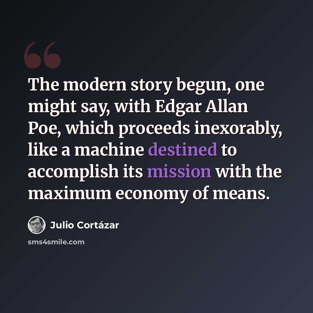 “The modern story begun, one might say, with Edgar Allan Poe, which proceeds inexorably, like a machine destined to accomplish its mission with the maximum economy of means.” quote by Julio Cortazar