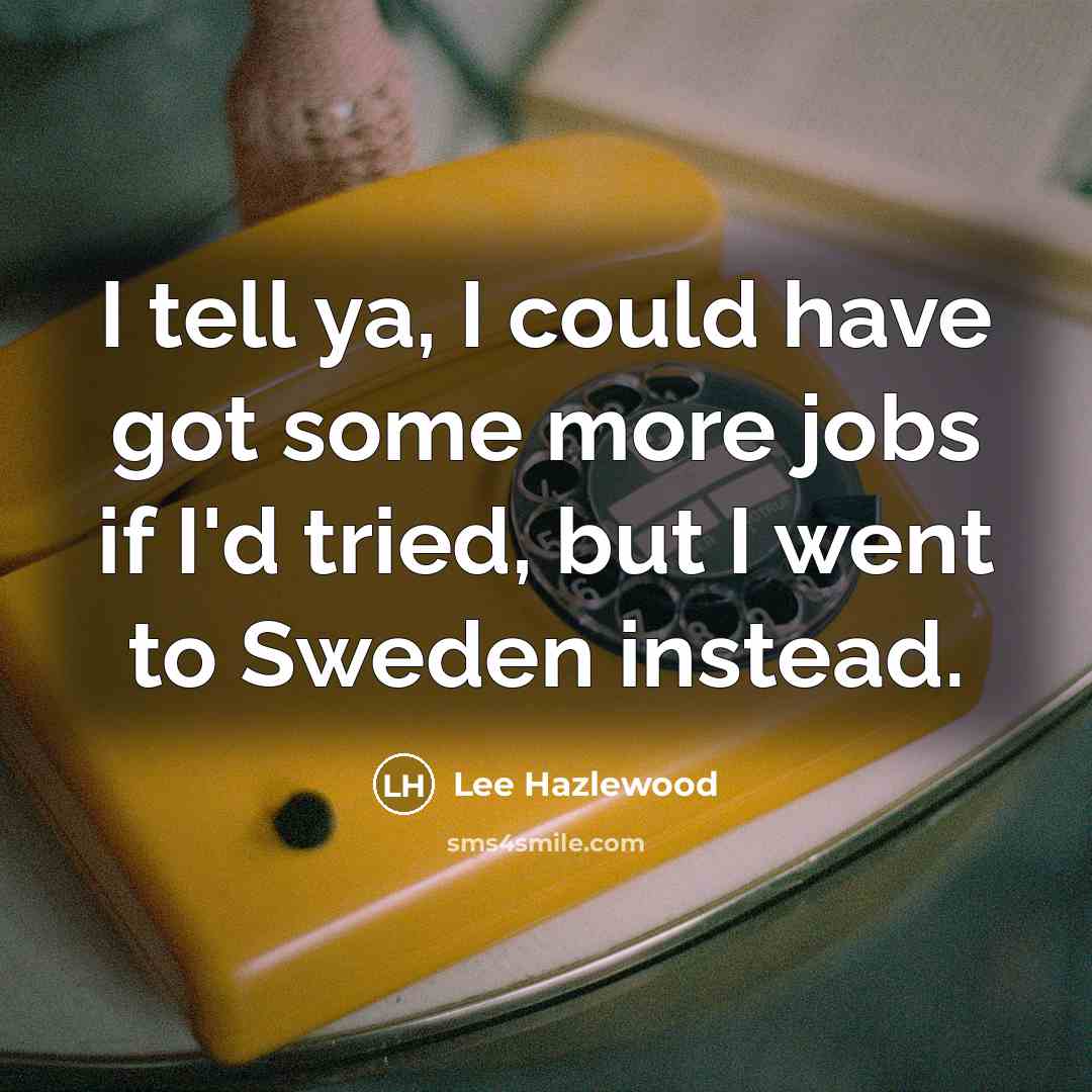 “I tell ya, I could have got some more jobs if I'd tried, but I went to Sweden instead.” quote by Lee Hazlewood