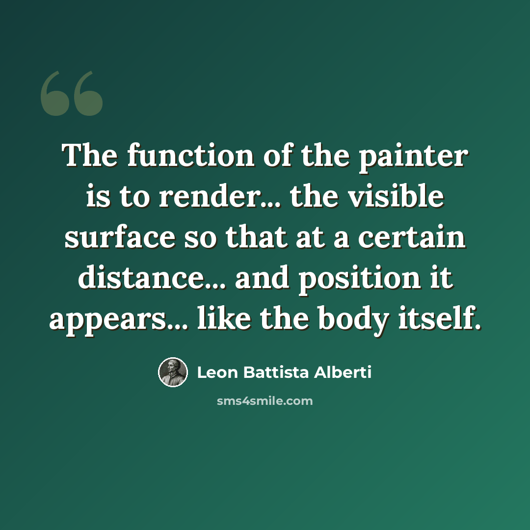 “The function of the painter is to render... the visible surface so that at a certain distance... and position it appears... like the body itself.” quote by Leon Battista Alberti