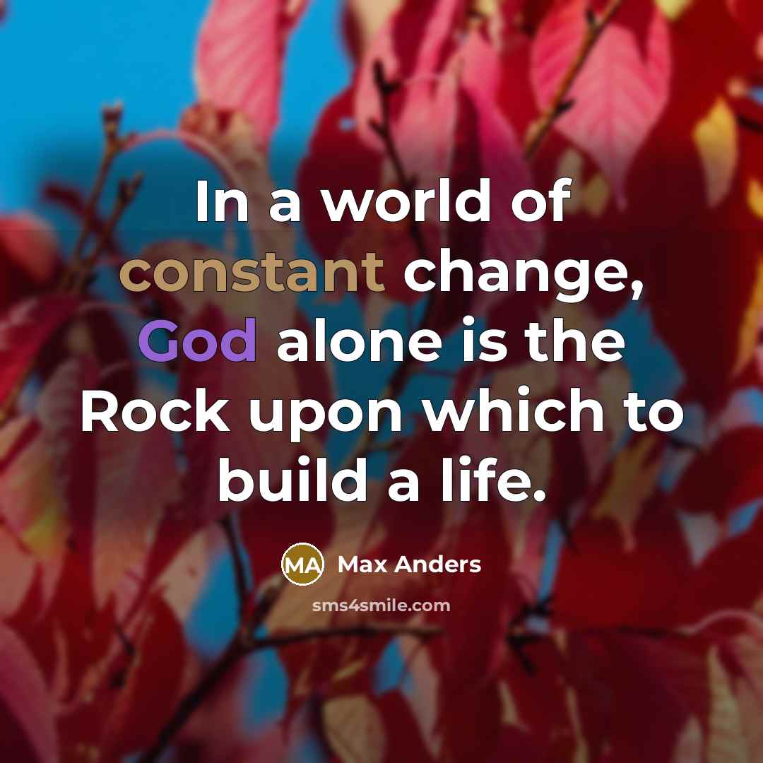 “In a world of constant change, God alone is the Rock upon which to build a life.” quote by Max Anders