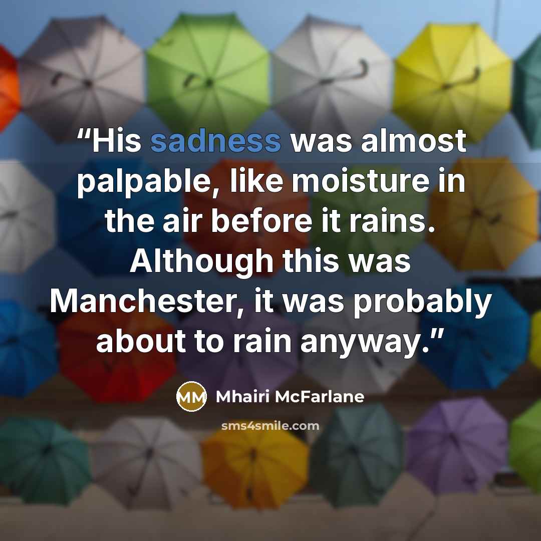 “His sadness was almost palpable, like moisture in the air before it rains. Although this was Manchester, it was probably about to rain anyway.” quote by Mhairi McFarlane