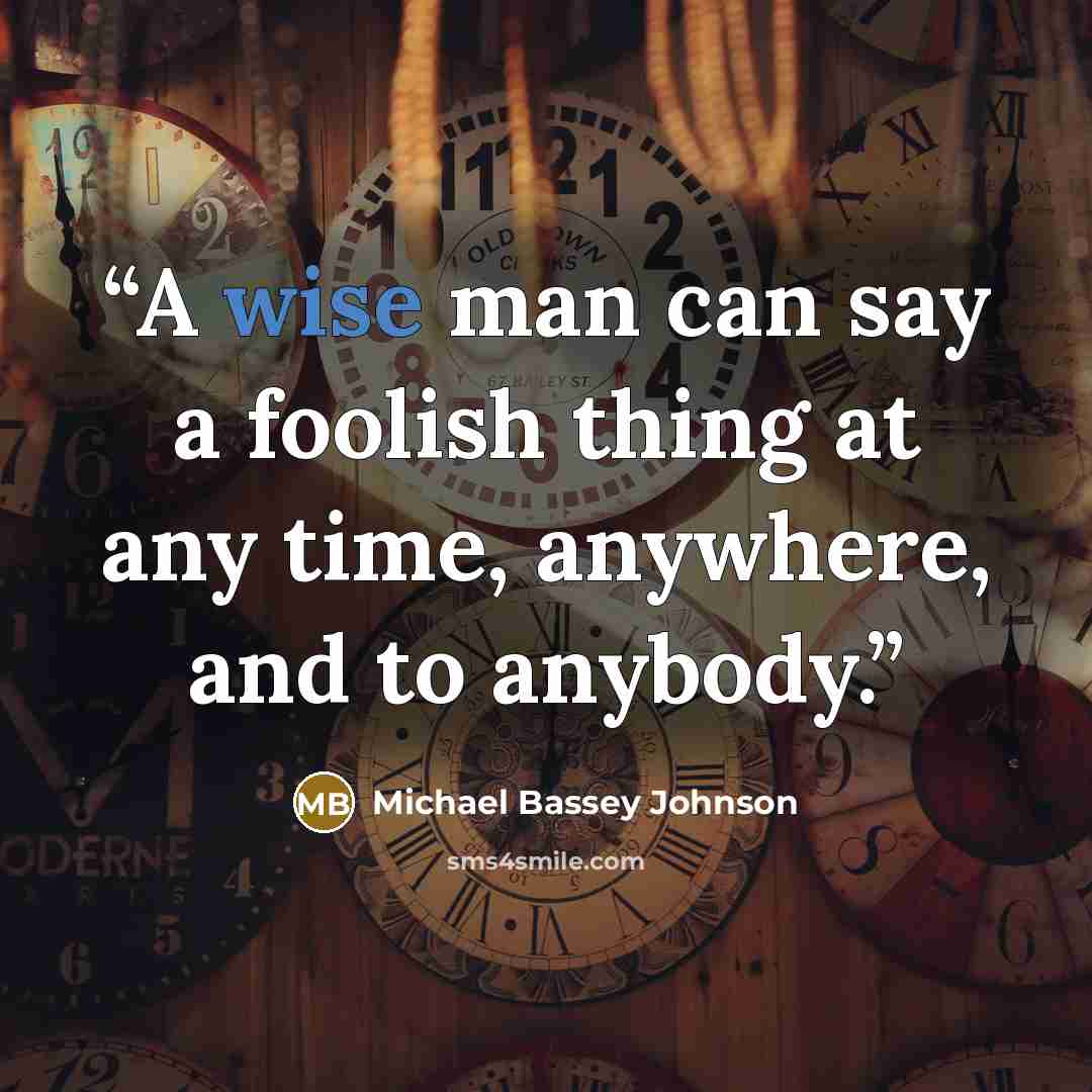 “A wise man can say a foolish thing at any time, anywhere, and to anybody.” quote by Michael Bassey Johnson