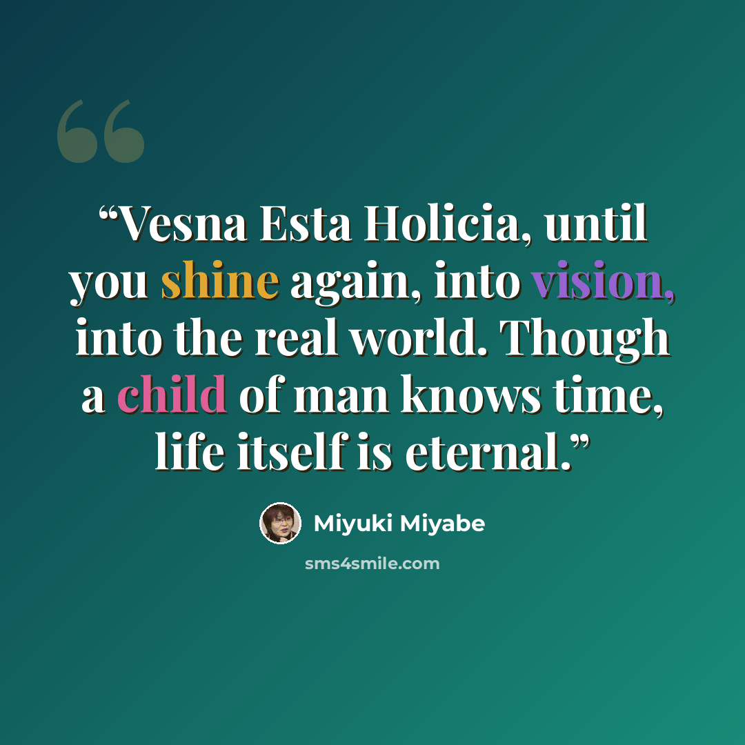 “Vesna Esta Holicia, until you shine again, into vision, into the real world. Though a child of man knows time, life itself is eternal.” quote by Miyuki Miyabe