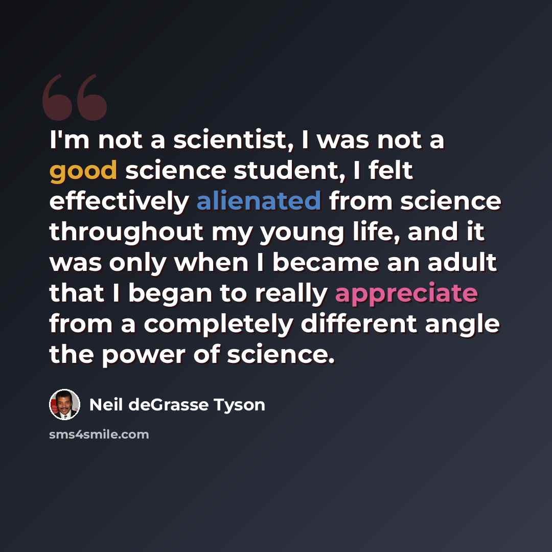 “I'm not a scientist, I was not a good science student, I felt effectively alienated from science throughout my young life, and it was only when I became an adult that I began to really appreciate from a completely different angle the power of science.” quote by Neil deGrasse Tyson