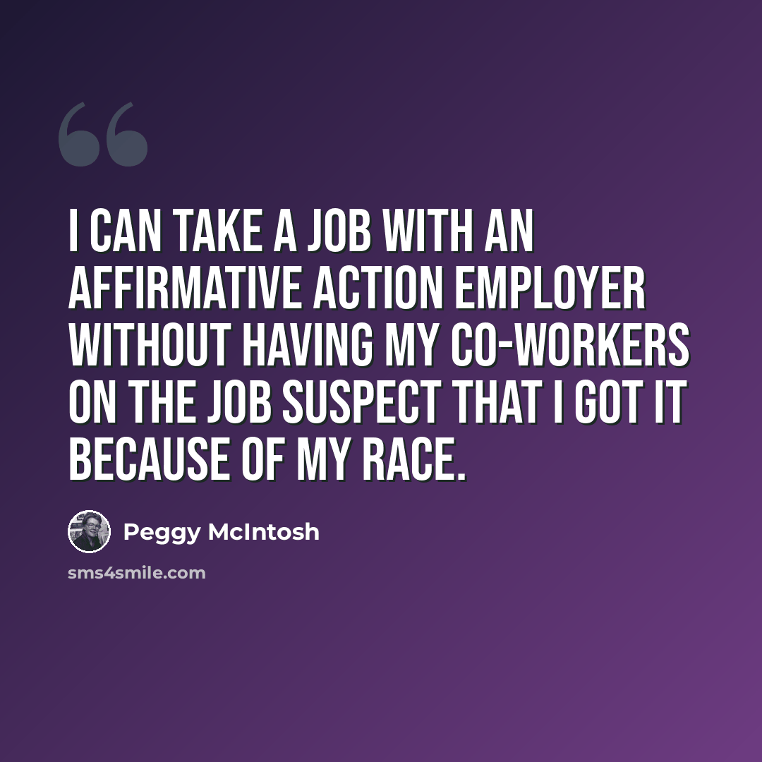 “I can take a job with an affirmative action employer without having my co-workers on the job suspect that I got it because of my race.” quote by Peggy McIntosh