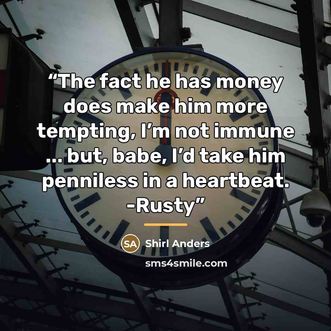 “The fact he has money does make him more tempting, I’m not immune ... but, babe, I’d take him penniless in a heartbeat. -Rusty” quote by Shirl Anders