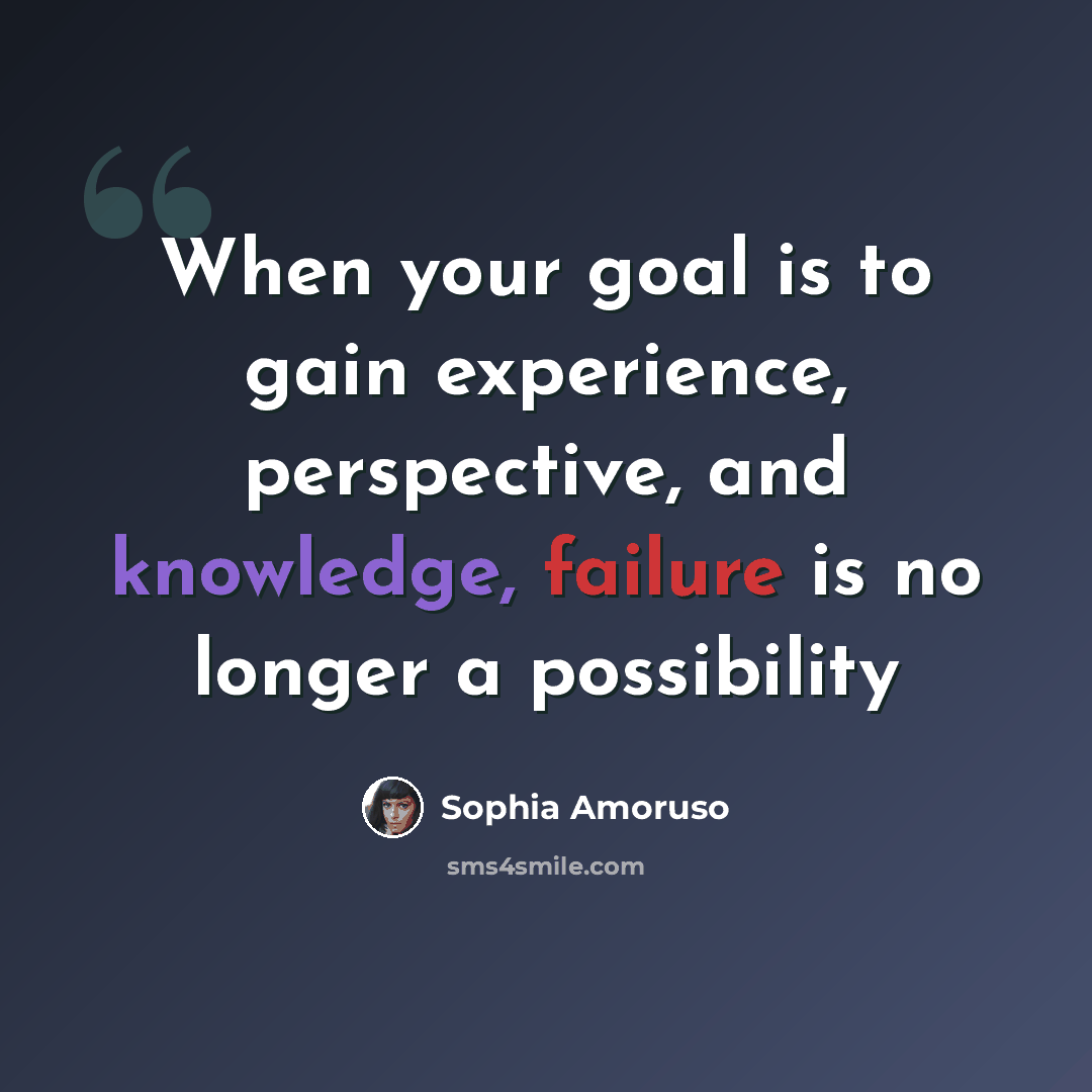 “When your goal is to gain experience, perspective, and knowledge, failure is no longer a possibility” quote by Sophia Amoruso