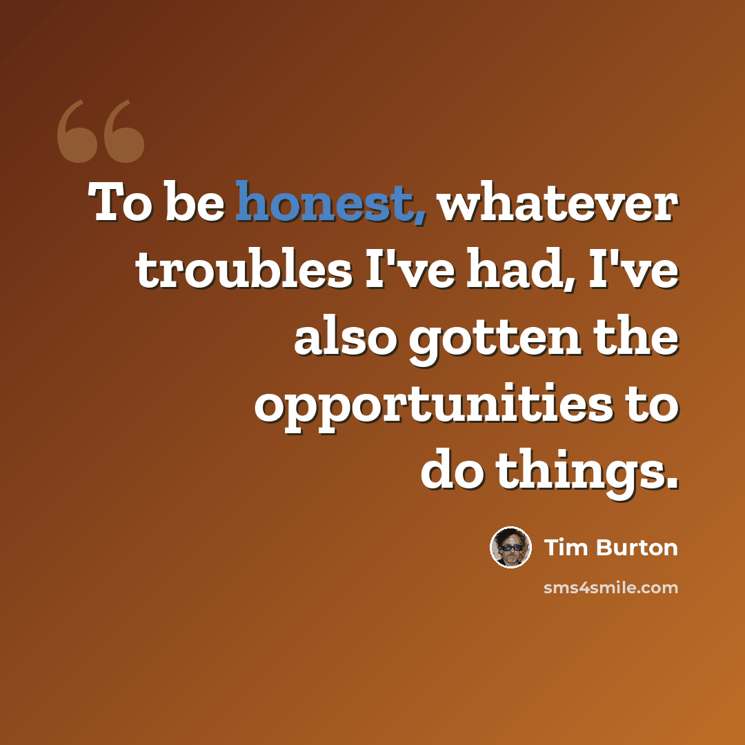 “To be honest, whatever troubles I've had, I've also gotten the opportunities to do things.” quote by Tim Burton