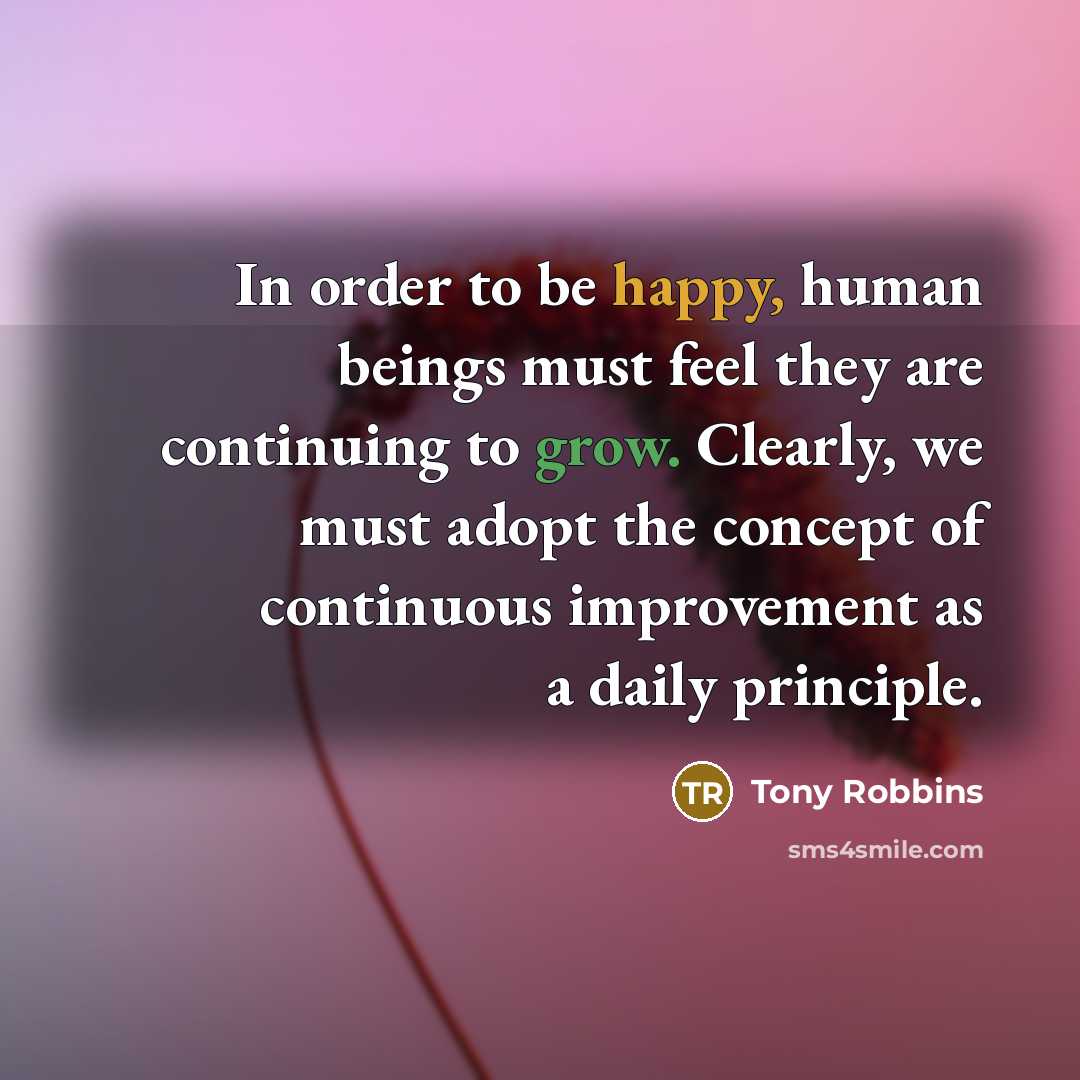 “In order to be happy, human beings must feel they are continuing to grow. Clearly, we must adopt the concept of continuous improvement as a daily principle.” quote by Tony Robbins