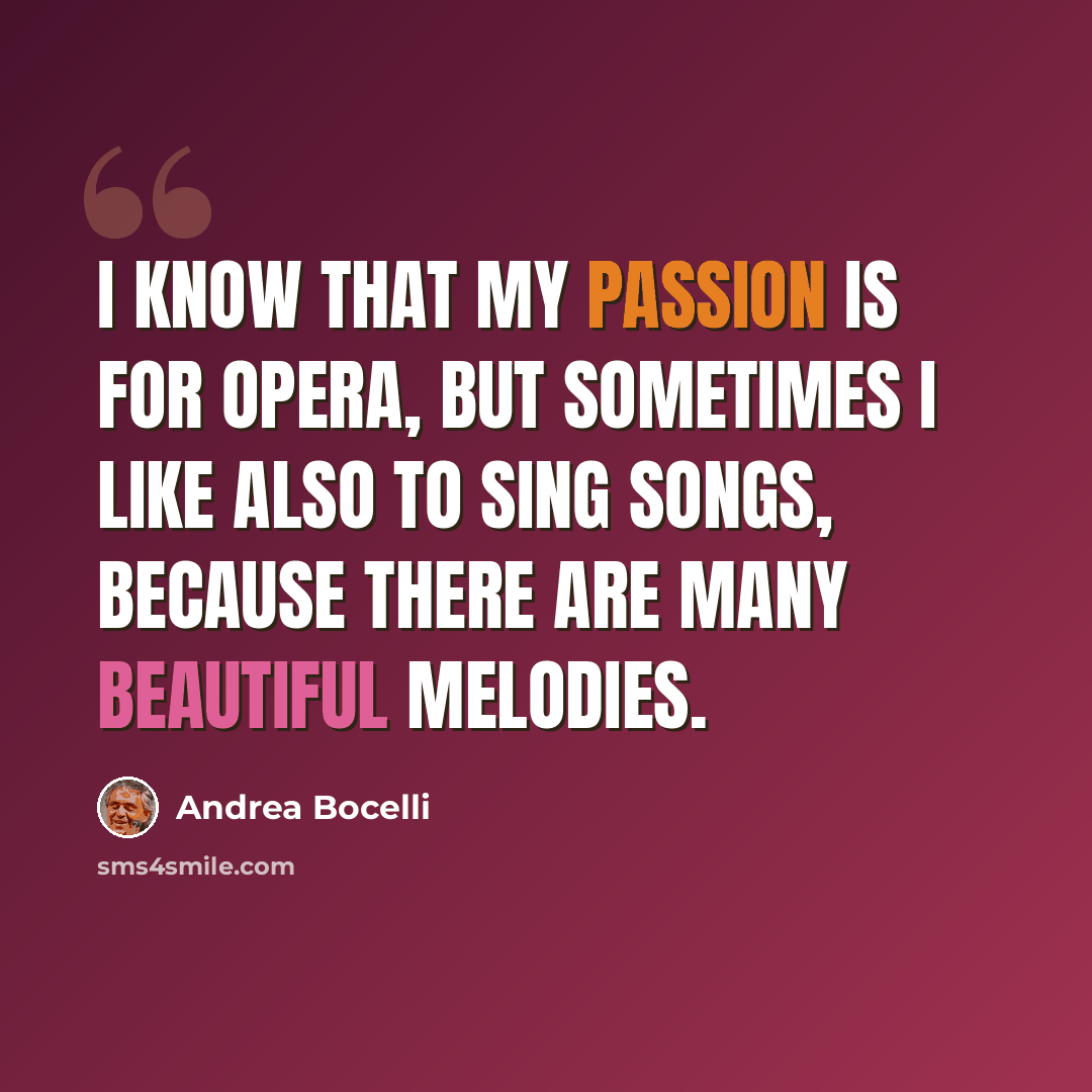 “I know that my passion is for opera, but sometimes I like also to sing songs, because there are many beautiful melodies.” quote by Andrea Bocelli
