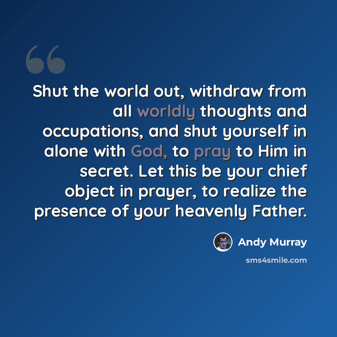 “Shut the world out, withdraw from all worldly thoughts and occupations, and shut yourself in alone with God, to pray to Him in secret. Let this be your chief object in prayer, to realize the presence of your heavenly Father.” quote by Andy Murray