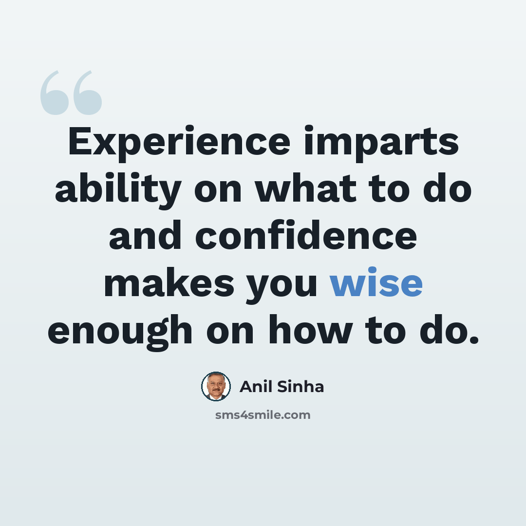 “Experience imparts ability on what to do and confidence makes you wise enough on how to do.” quote by Anil Sinha