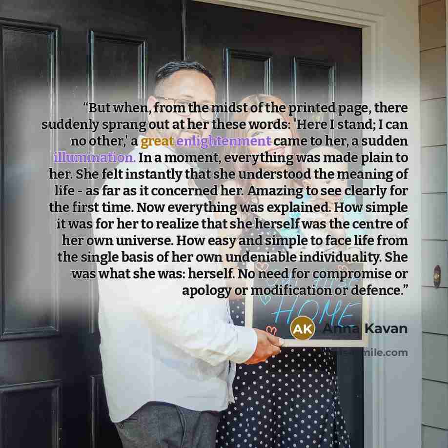 “But when, from the midst of the printed page, there suddenly sprang out at her these words: 'Here I stand; I can no other,' a great enlightenment came to her, a sudden illumination. In a moment, everything was made plain to her. She felt instantly that she understood the meaning of life - as far…” quote by Anna Kavan