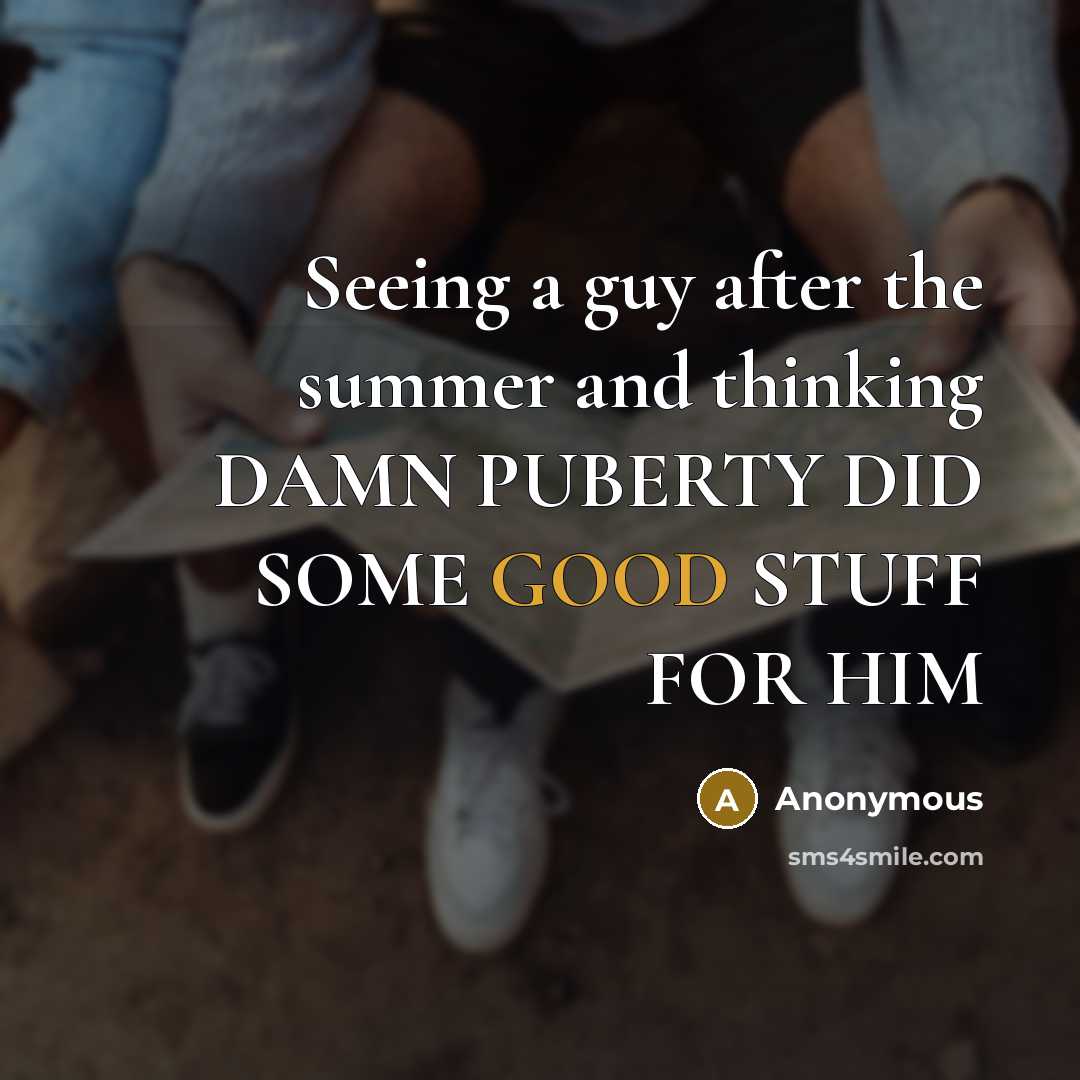 “Seeing a guy after the summer and thinking DAMN PUBERTY DID SOME GOOD STUFF FOR HIM” quote by Anonymous
