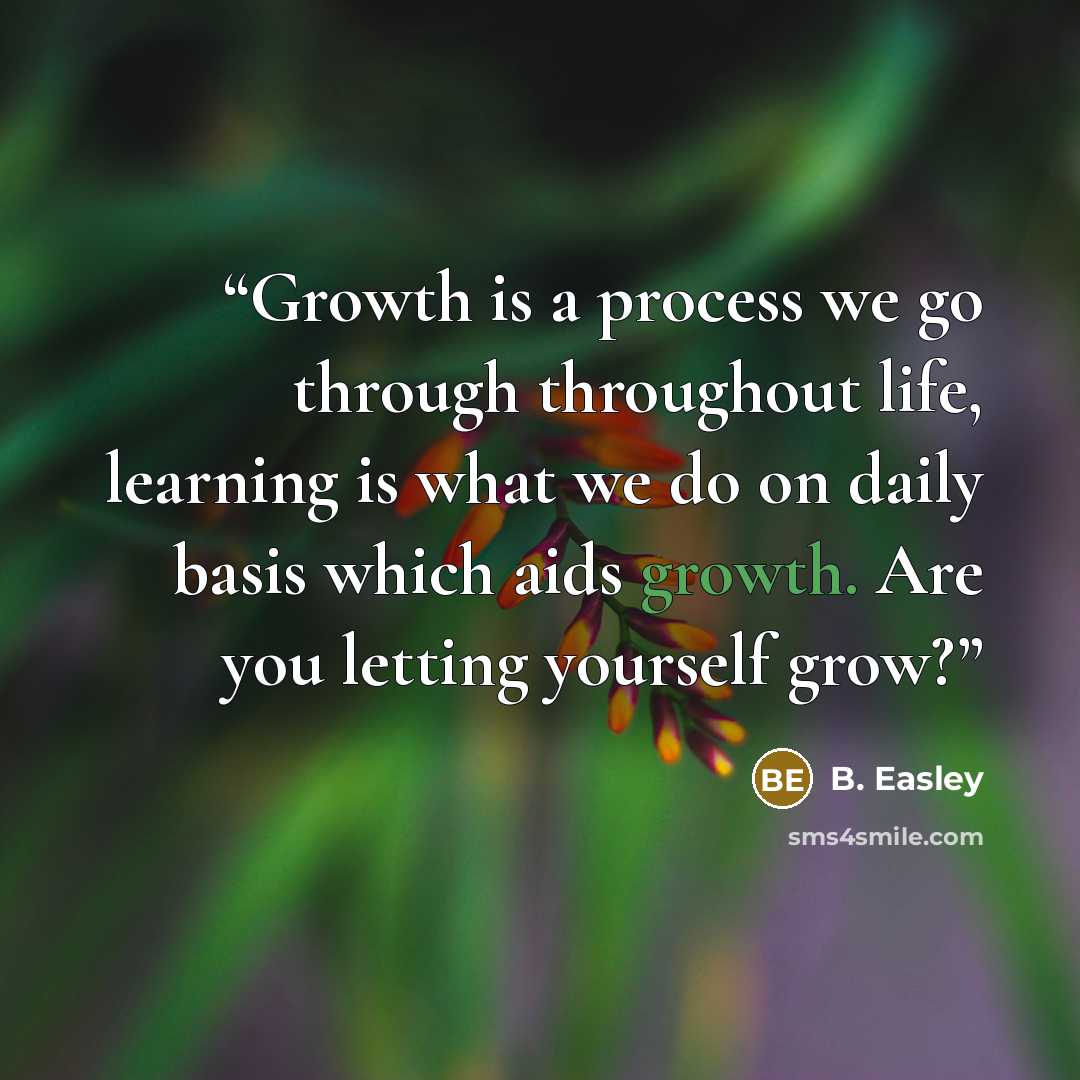 “Growth is a process we go through throughout life, learning is what we do on daily basis which aids growth. Are you letting yourself grow?” quote by B. Easley