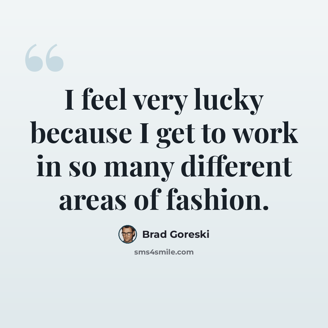 “I feel very lucky because I get to work in so many different areas of fashion.” quote by Brad Goreski