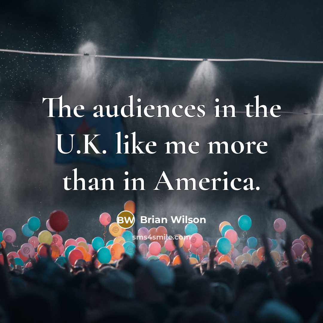 “The audiences in the U.K. like me more than in America.” quote by Brian Wilson