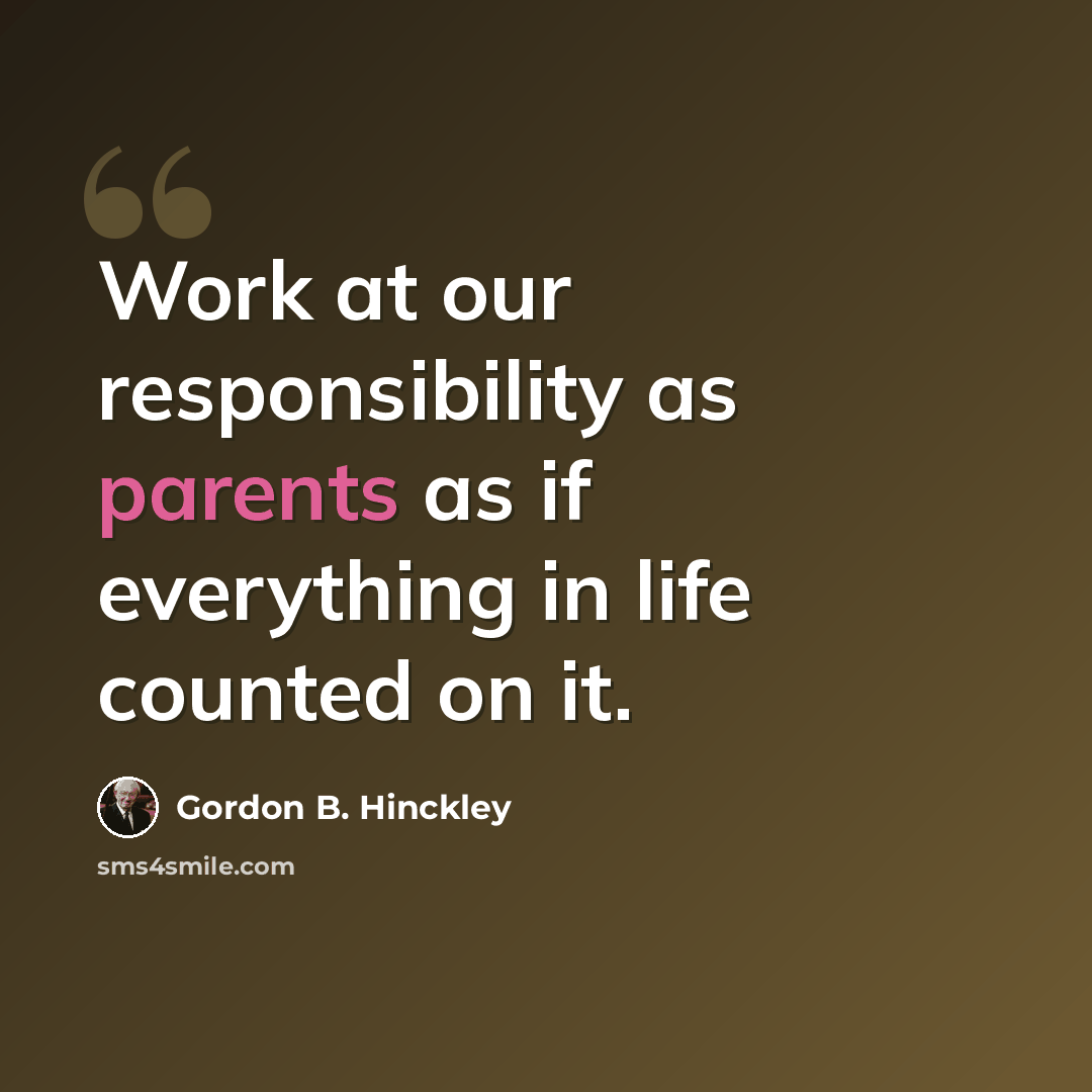 “Work at our responsibility as parents as if everything in life counted on it.” quote by Gordon B. Hinckley