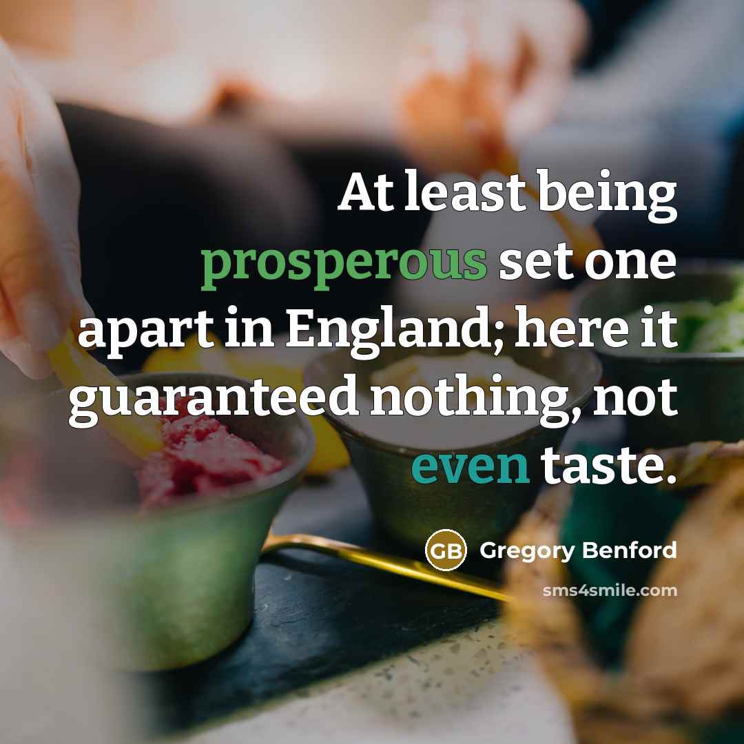 “At least being prosperous set one apart in England; here it guaranteed nothing, not even taste.” quote by Gregory Benford