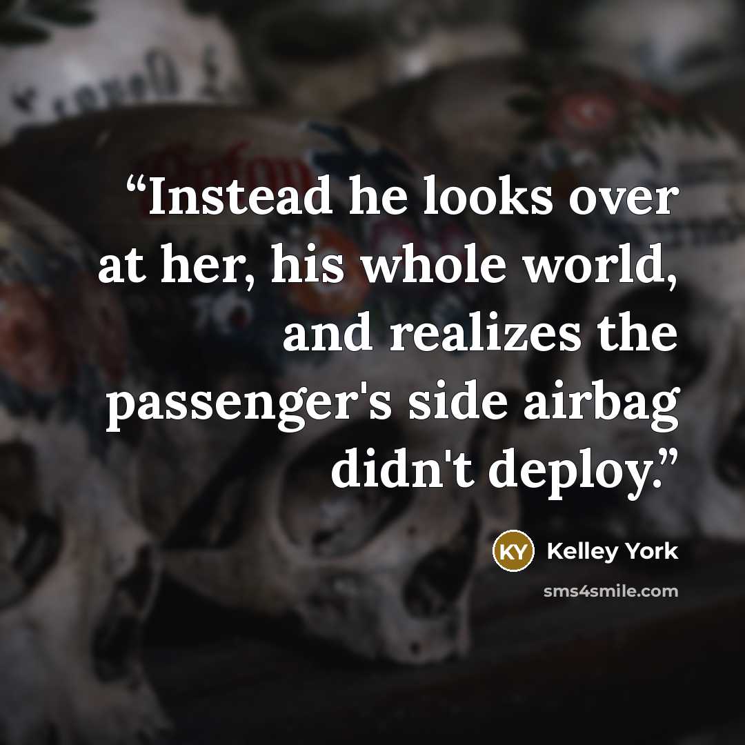 “Instead he looks over at her, his whole world, and realizes the passenger's side airbag didn't deploy.” quote by Kelley York