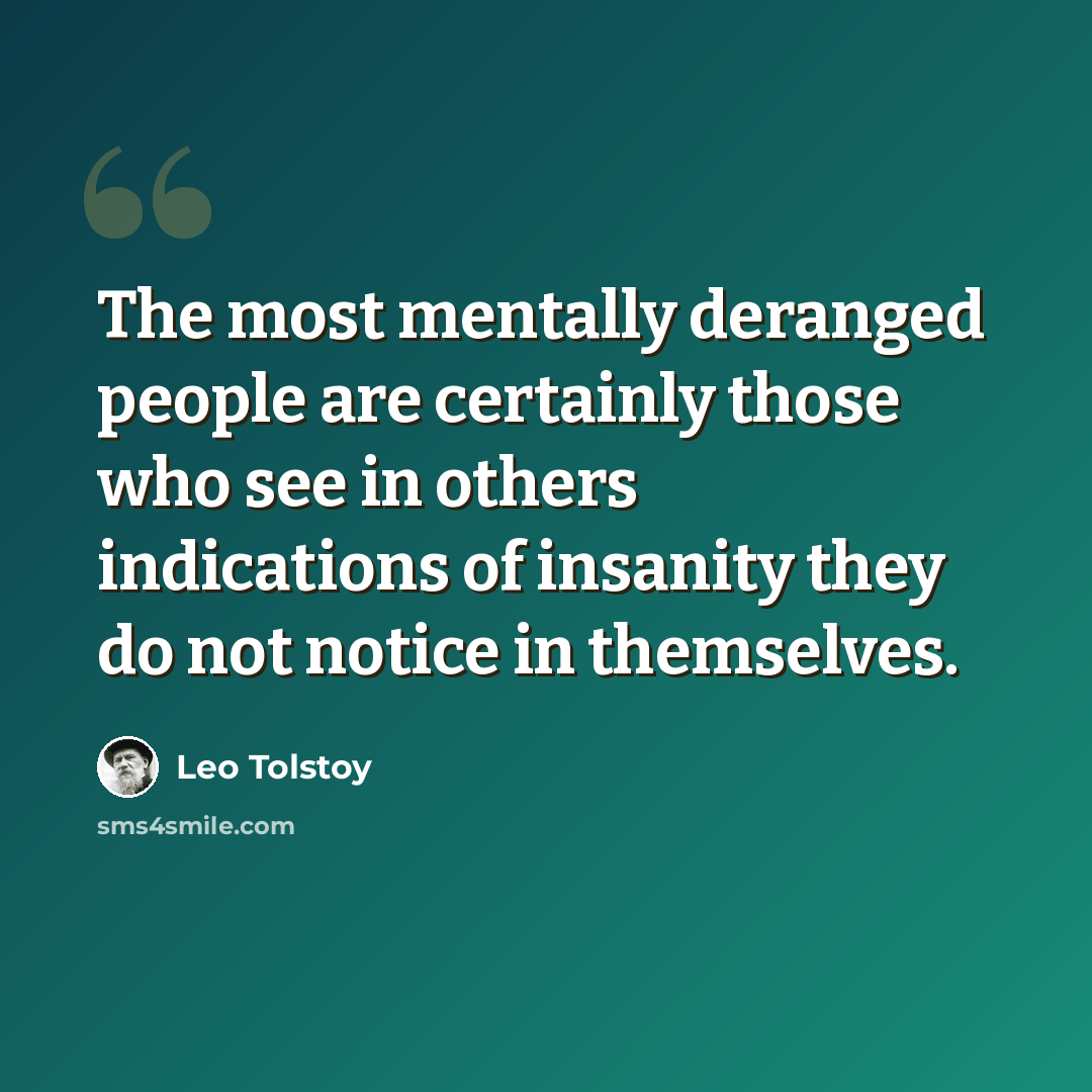 “The most mentally deranged people are certainly those who see in others indications of insanity they do not notice in themselves.” quote by Leo Tolstoy