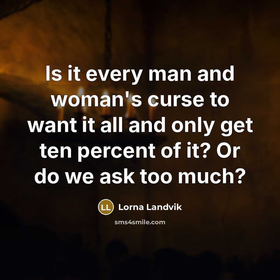 “Is it every man and woman's curse to want it all and only get ten percent of it? Or do we ask too much?” quote by Lorna Landvik