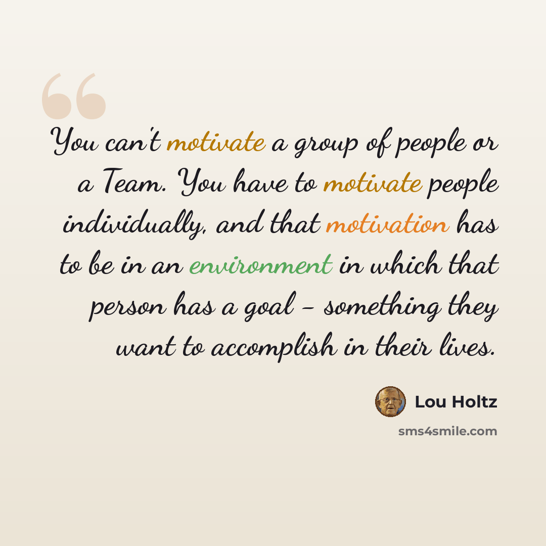“You can't motivate a group of people or a Team. You have to motivate people individually, and that motivation has to be in an environment in which that person has a goal - something they want to accomplish in their lives.” quote by Lou Holtz