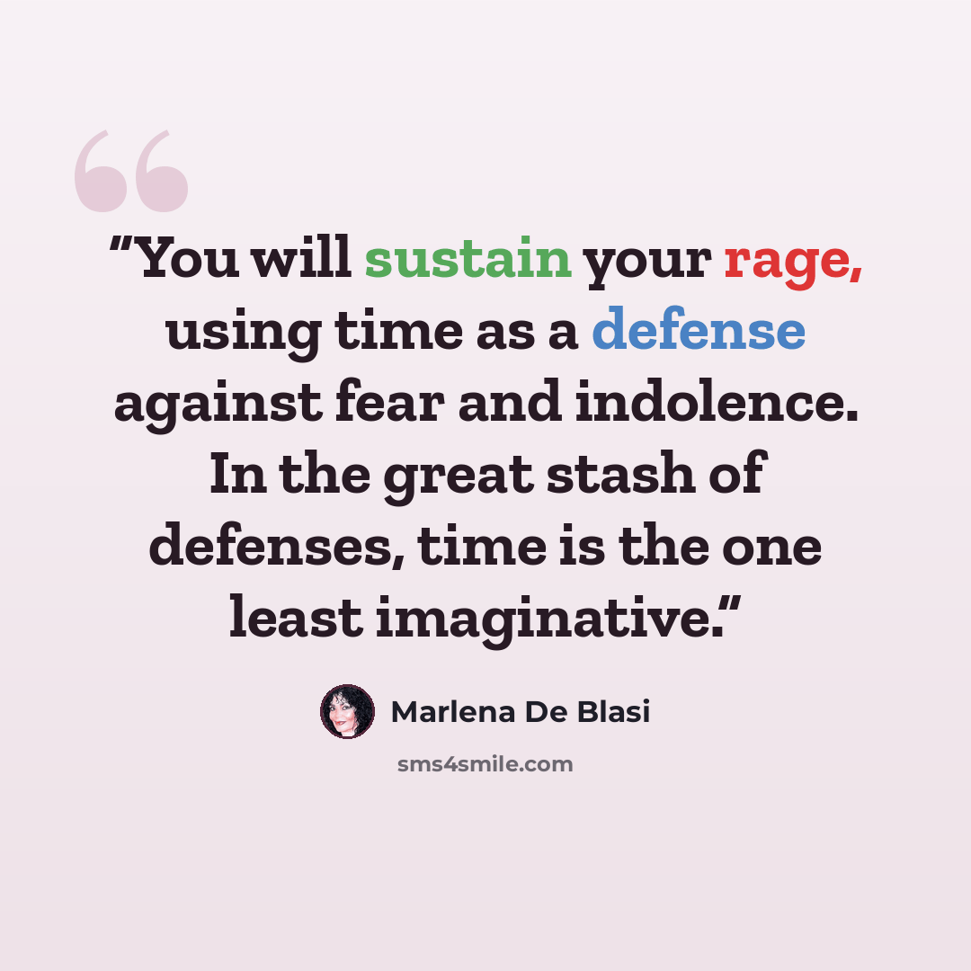 “You will sustain your rage, using time as a defense against fear and indolence. In the great stash of defenses, time is the one least imaginative.” quote by Marlena De Blasi