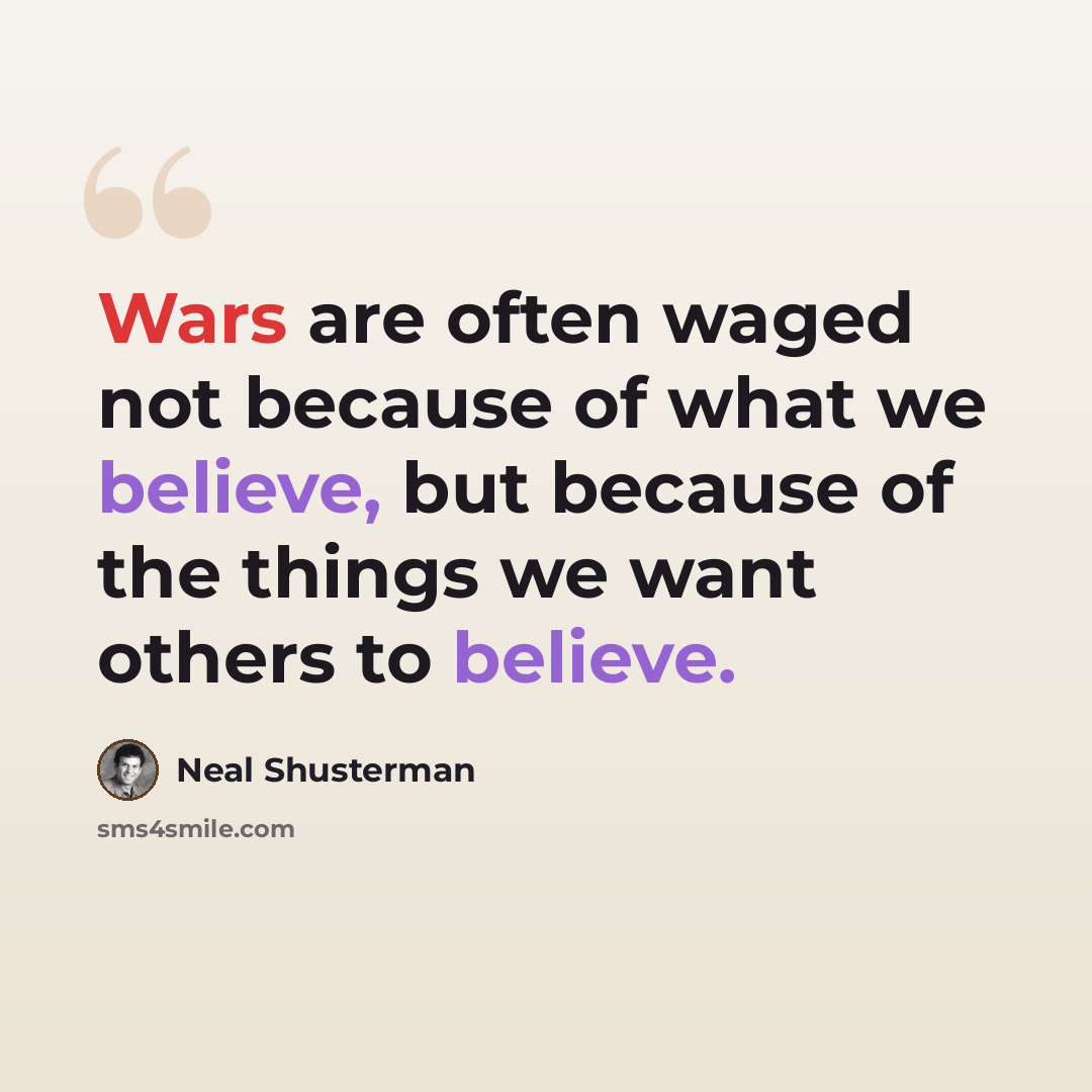 “Wars are often waged not because of what we believe, but because of the things we want others to believe.” quote by Neal Shusterman
