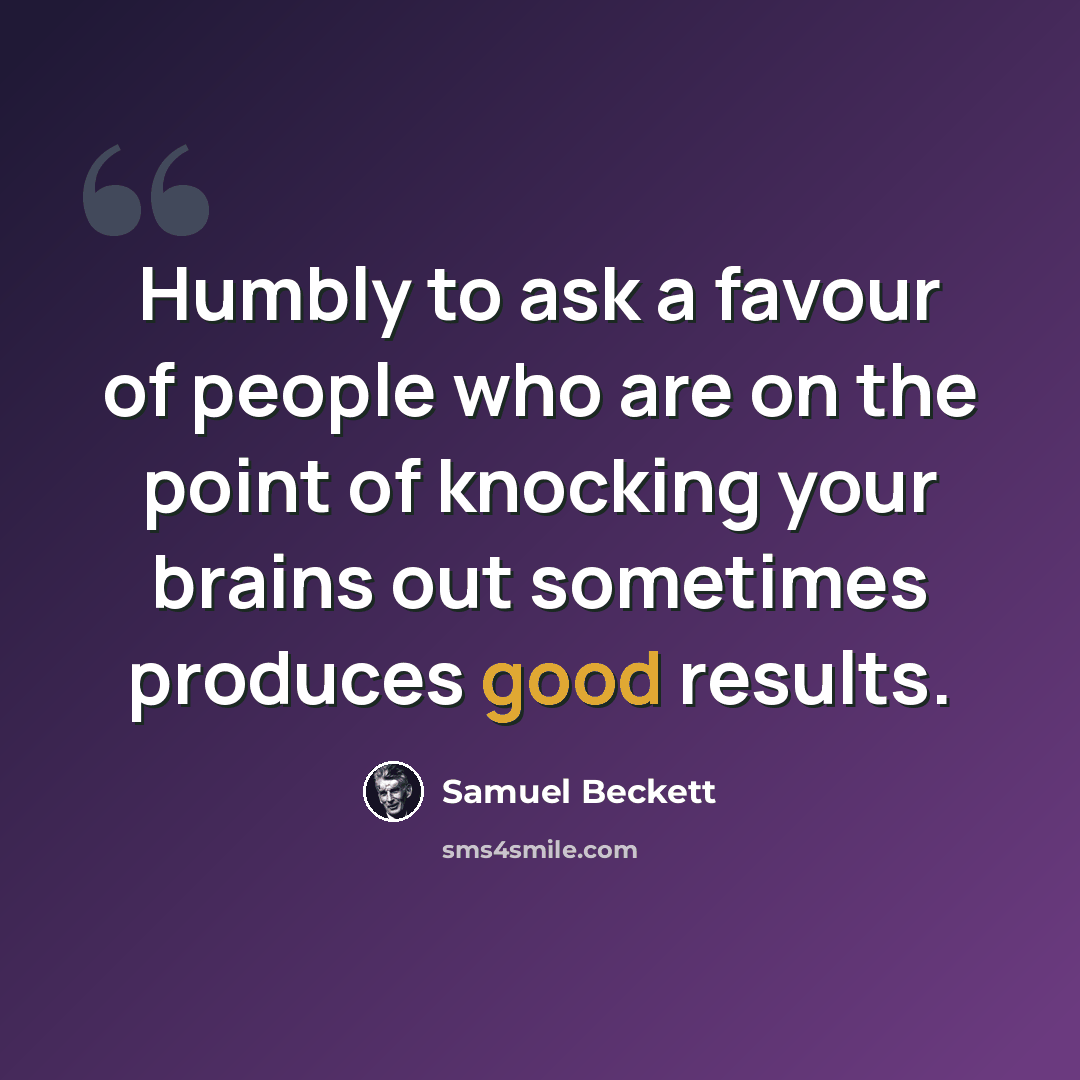 “Humbly to ask a favour of people who are on the point of knocking your brains out sometimes produces good results.” quote by Samuel Beckett