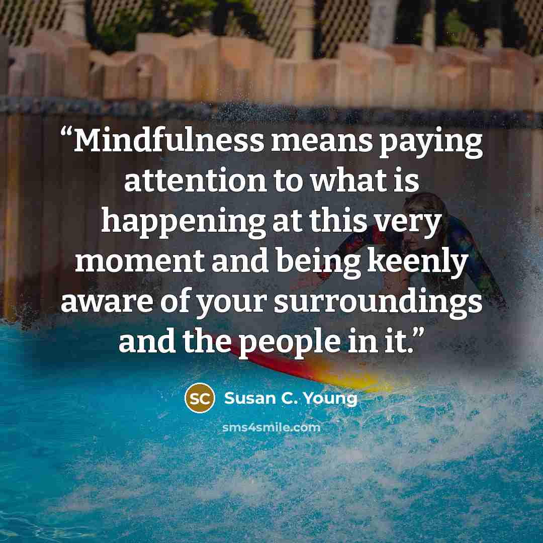 “Mindfulness means paying attention to what is happening at this very moment and being keenly aware of your surroundings and the people in it.” quote by Susan C. Young