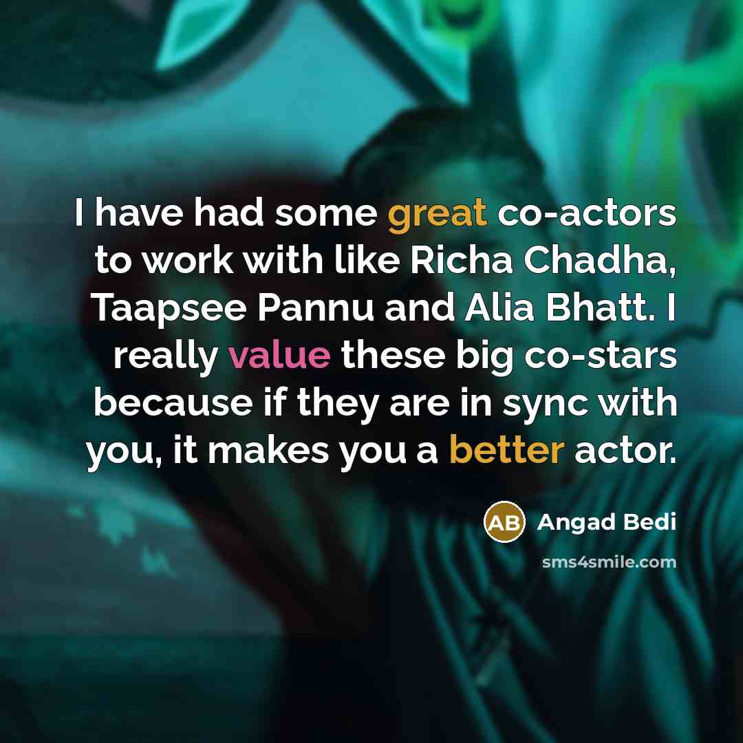 “I have had some great co-actors to work with like Richa Chadha, Taapsee Pannu and Alia Bhatt. I really value these big co-stars because if they are in sync with you, it makes you a better actor.” quote by Angad Bedi